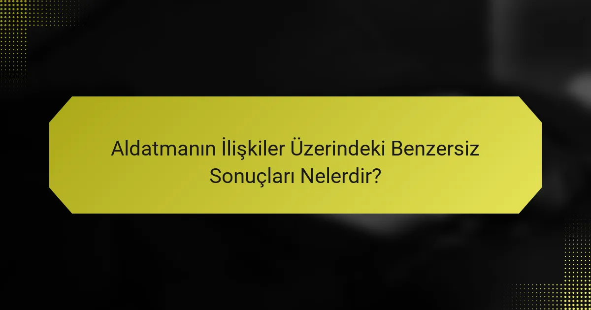 Aldatmanın İlişkiler Üzerindeki Benzersiz Sonuçları Nelerdir?