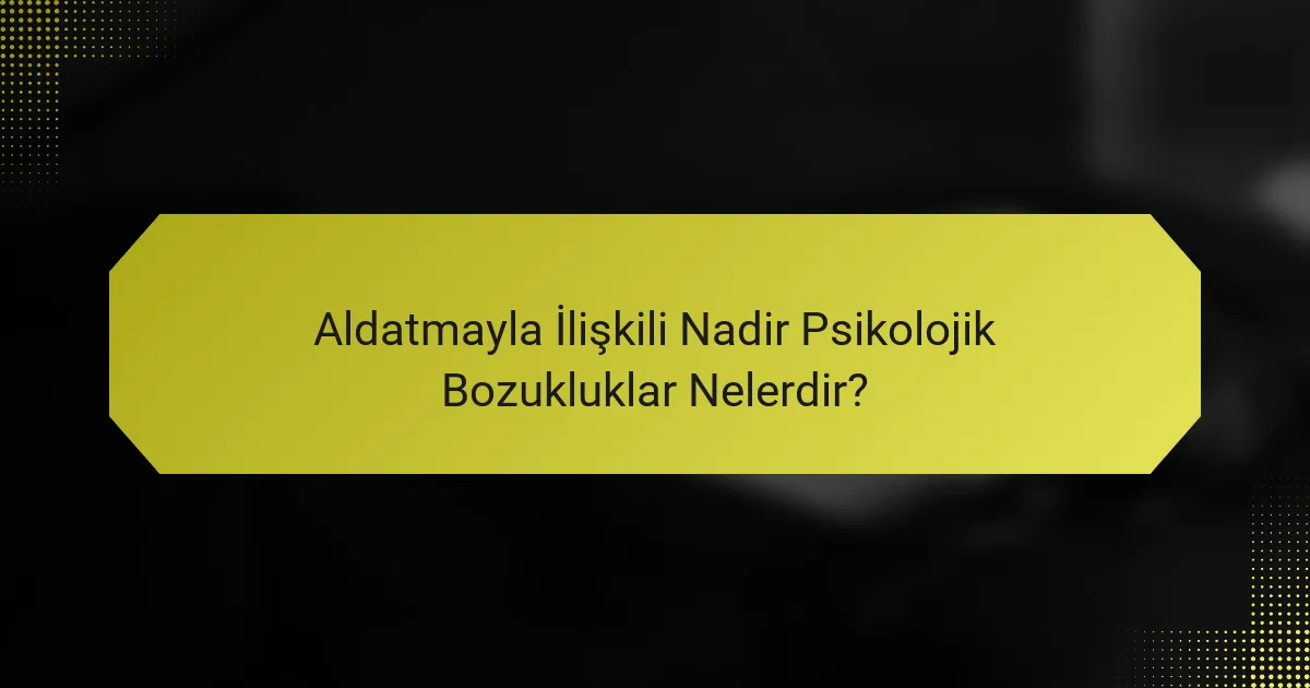 Aldatmayla İlişkili Nadir Psikolojik Bozukluklar Nelerdir?