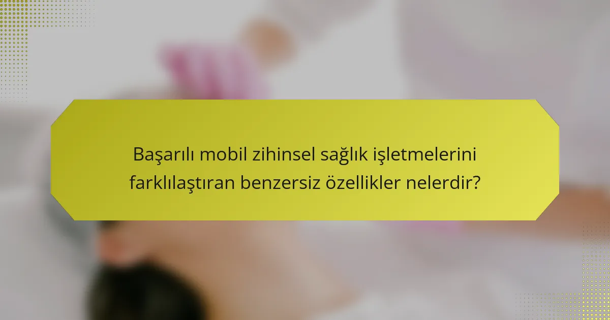 Başarılı mobil zihinsel sağlık işletmelerini farklılaştıran benzersiz özellikler nelerdir?