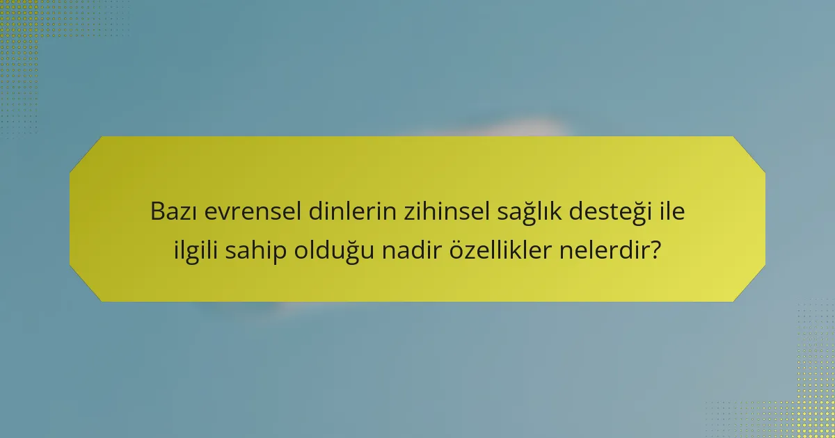 Bazı evrensel dinlerin zihinsel sağlık desteği ile ilgili sahip olduğu nadir özellikler nelerdir?