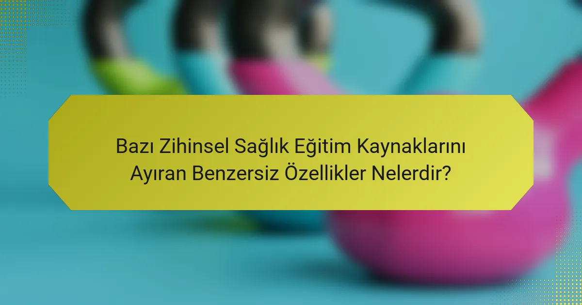 Bazı Zihinsel Sağlık Eğitim Kaynaklarını Ayıran Benzersiz Özellikler Nelerdir?