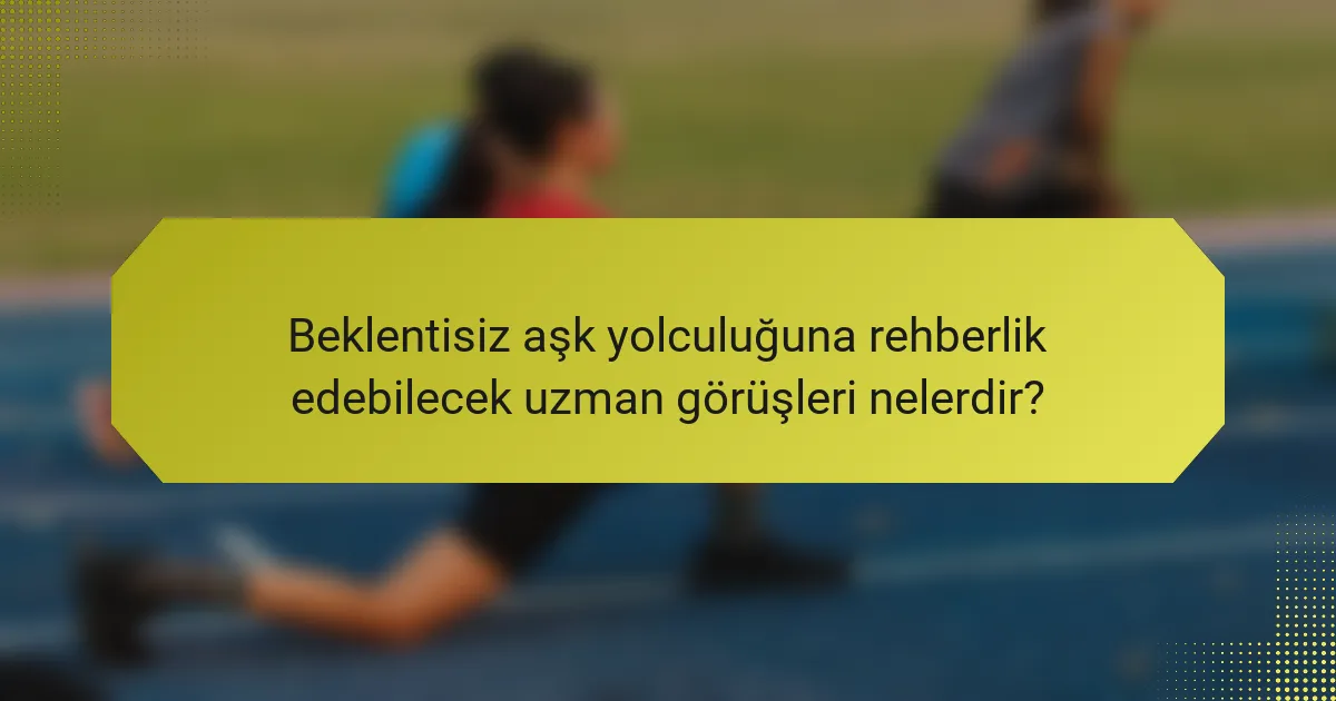 Beklentisiz aşk yolculuğuna rehberlik edebilecek uzman görüşleri nelerdir?