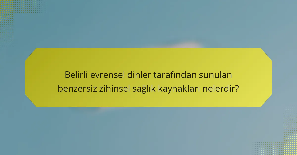 Belirli evrensel dinler tarafından sunulan benzersiz zihinsel sağlık kaynakları nelerdir?