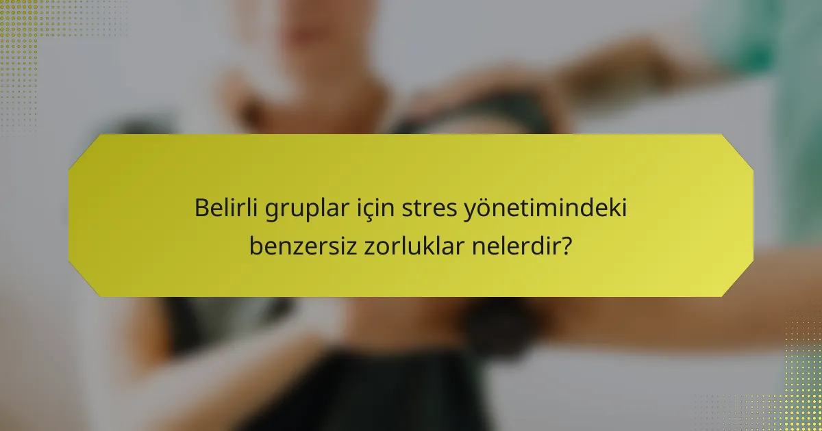 Belirli gruplar için stres yönetimindeki benzersiz zorluklar nelerdir?