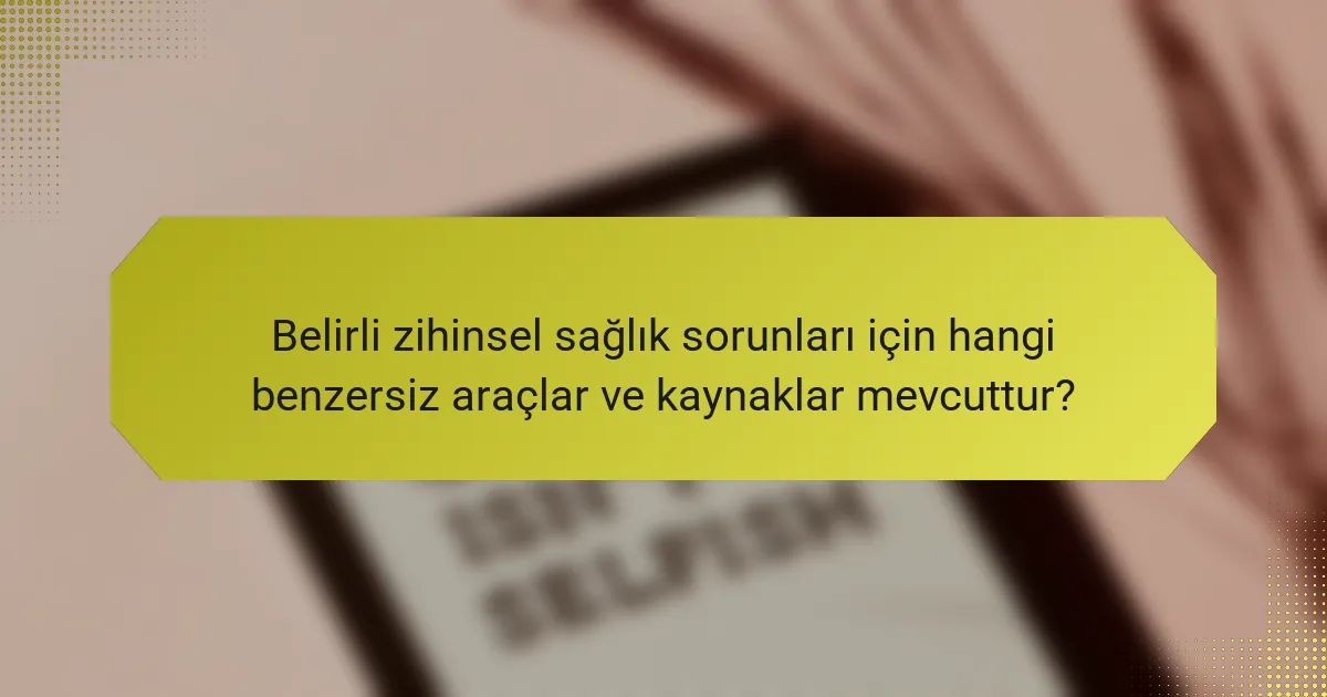 Belirli zihinsel sağlık sorunları için hangi benzersiz araçlar ve kaynaklar mevcuttur?