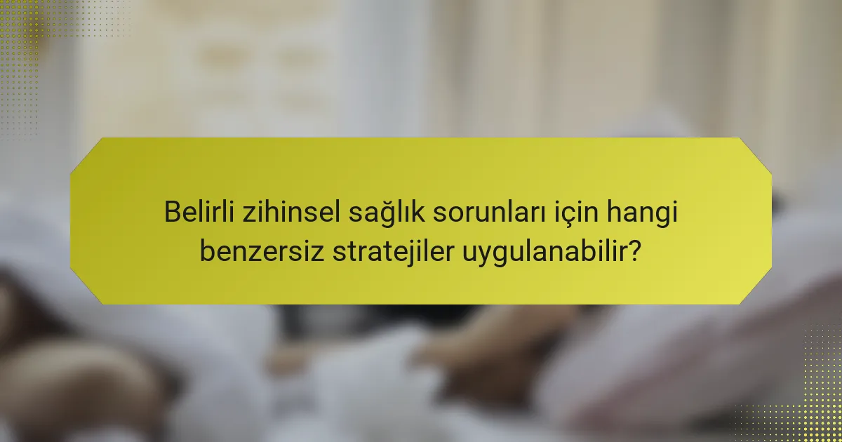 Belirli zihinsel sağlık sorunları için hangi benzersiz stratejiler uygulanabilir?