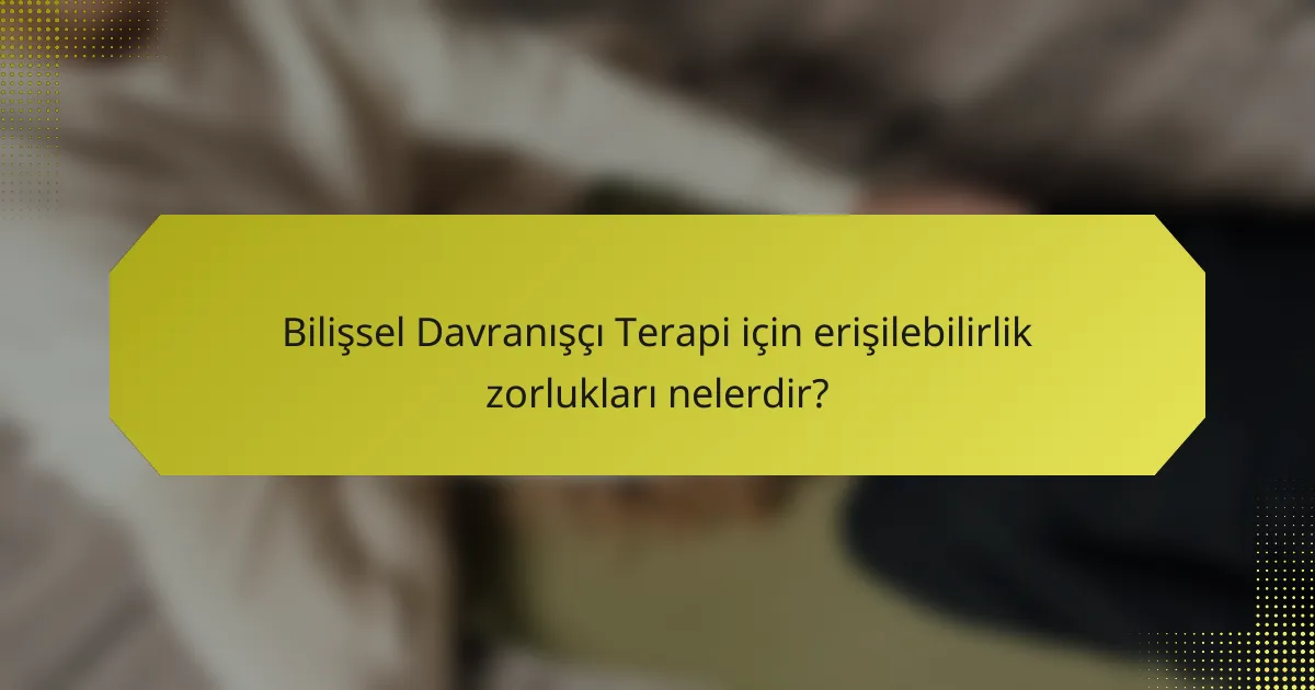 Bilişsel Davranışçı Terapi için erişilebilirlik zorlukları nelerdir?