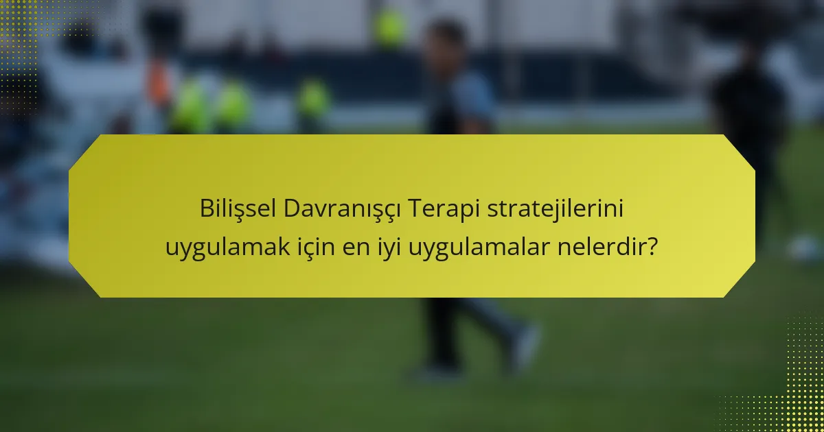 Bilişsel Davranışçı Terapi stratejilerini uygulamak için en iyi uygulamalar nelerdir?