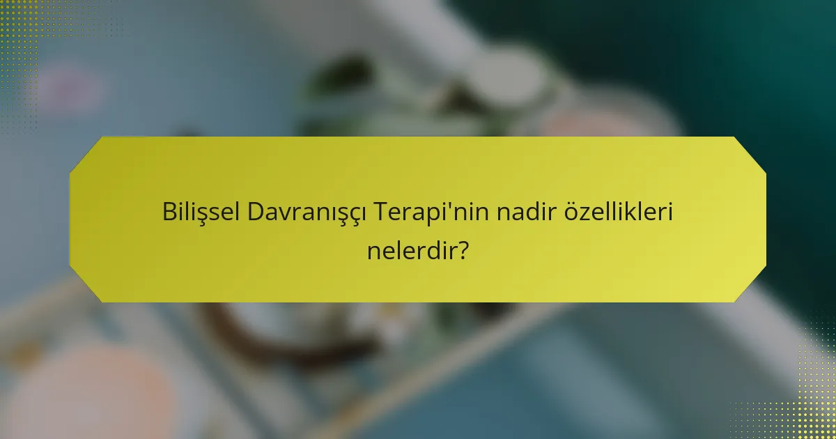 Bilişsel Davranışçı Terapi'nin nadir özellikleri nelerdir?