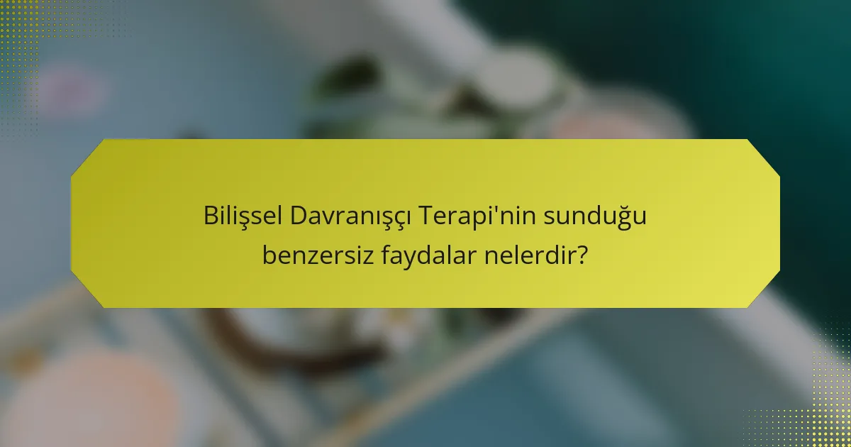 Bilişsel Davranışçı Terapi'nin sunduğu benzersiz faydalar nelerdir?