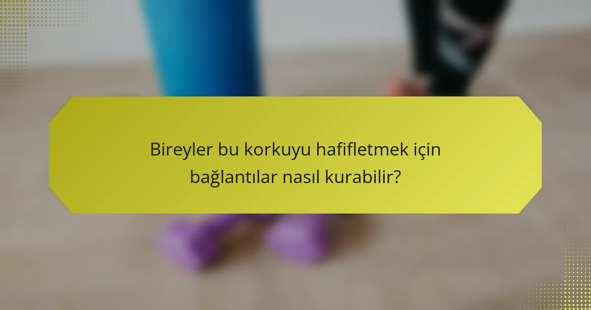 Bireyler bu korkuyu hafifletmek için bağlantılar nasıl kurabilir?