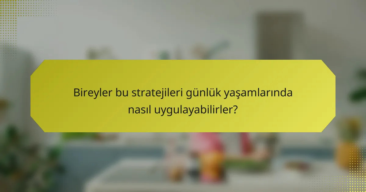 Bireyler bu stratejileri günlük yaşamlarında nasıl uygulayabilirler?