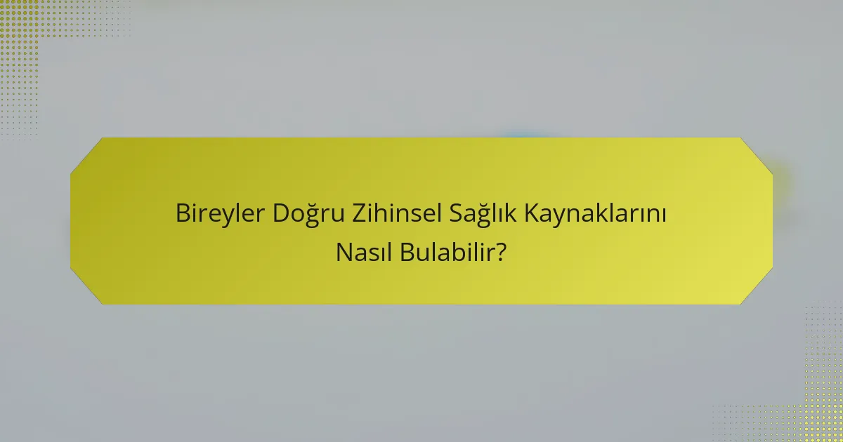 Bireyler Doğru Zihinsel Sağlık Kaynaklarını Nasıl Bulabilir?