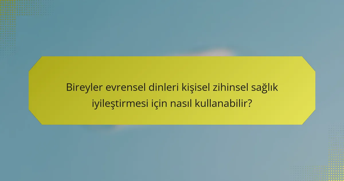Bireyler evrensel dinleri kişisel zihinsel sağlık iyileştirmesi için nasıl kullanabilir?
