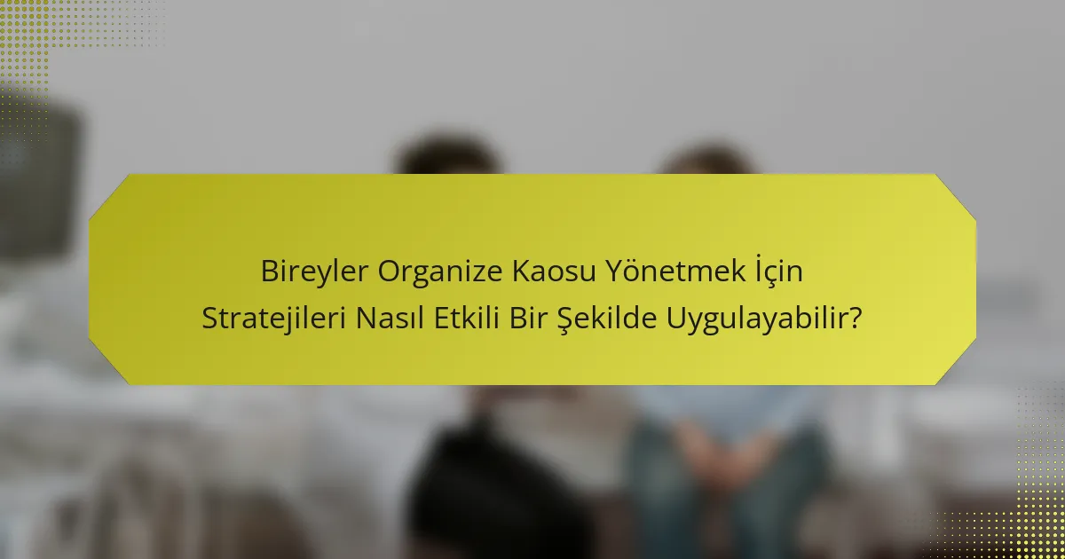 Bireyler Organize Kaosu Yönetmek İçin Stratejileri Nasıl Etkili Bir Şekilde Uygulayabilir?