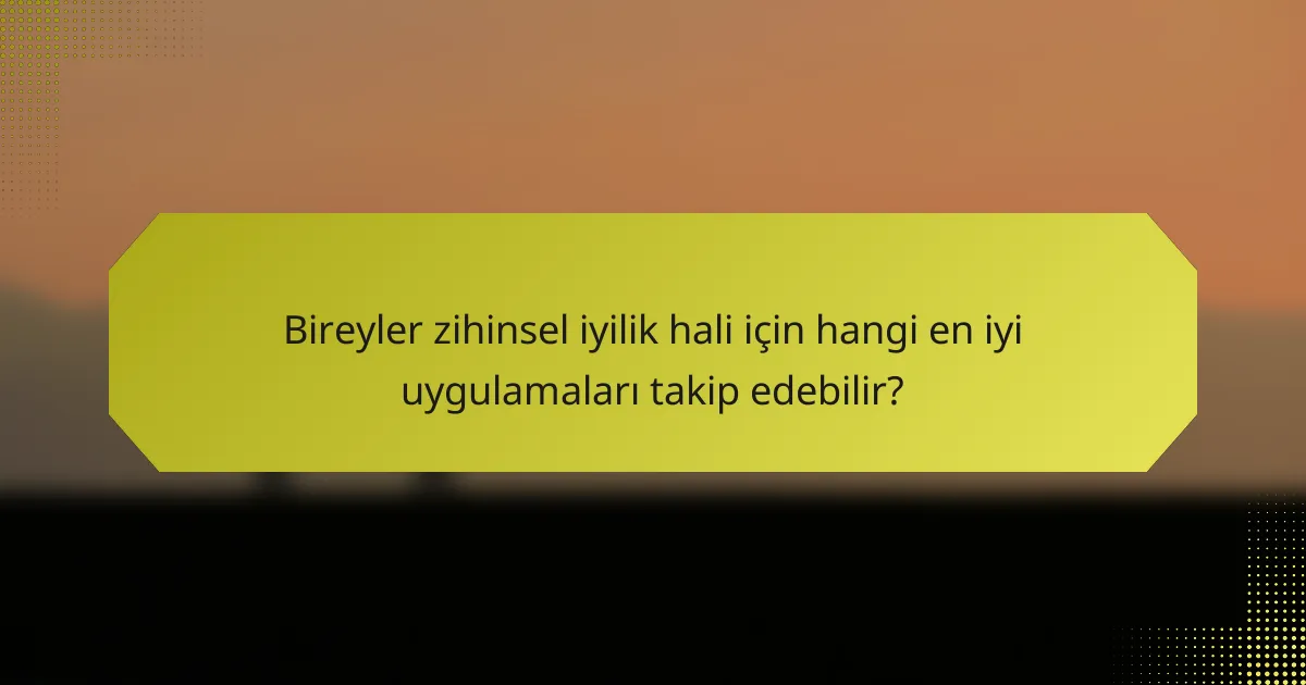 Bireyler zihinsel iyilik hali için hangi en iyi uygulamaları takip edebilir?