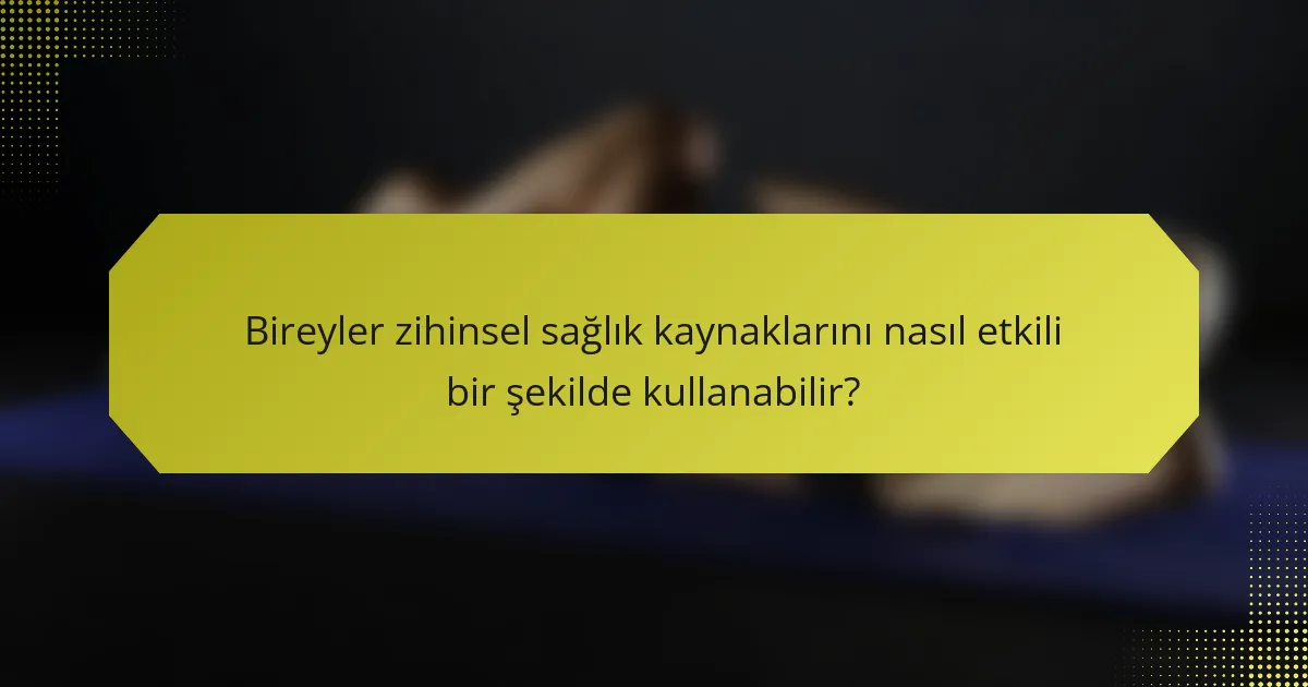 Bireyler zihinsel sağlık kaynaklarını nasıl etkili bir şekilde kullanabilir?