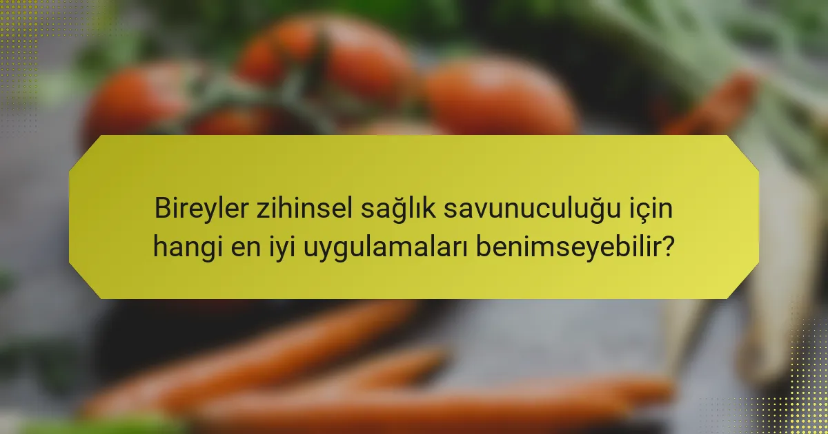 Bireyler zihinsel sağlık savunuculuğu için hangi en iyi uygulamaları benimseyebilir?