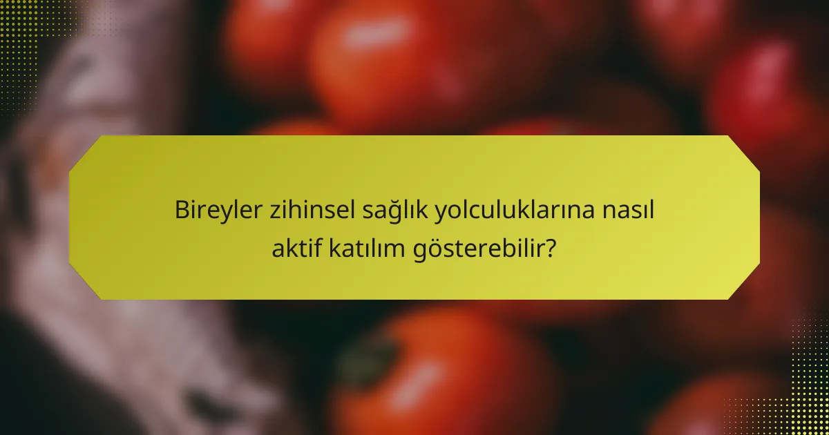Bireyler zihinsel sağlık yolculuklarına nasıl aktif katılım gösterebilir?