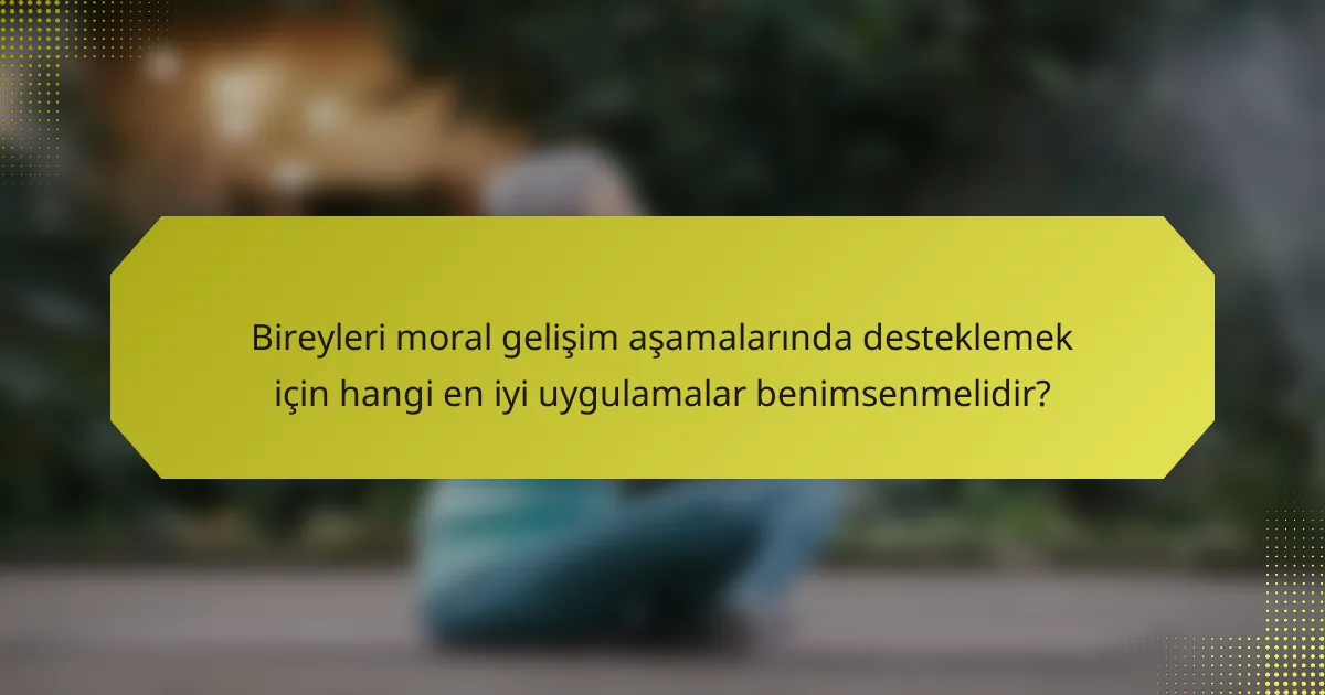 Bireyleri moral gelişim aşamalarında desteklemek için hangi en iyi uygulamalar benimsenmelidir?
