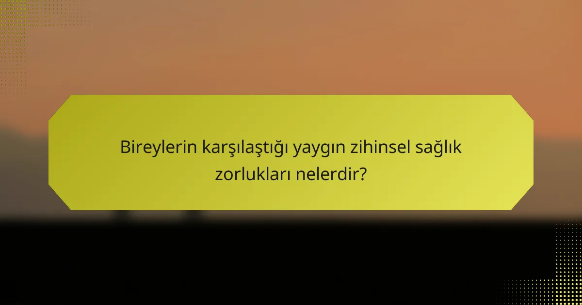 Bireylerin karşılaştığı yaygın zihinsel sağlık zorlukları nelerdir?