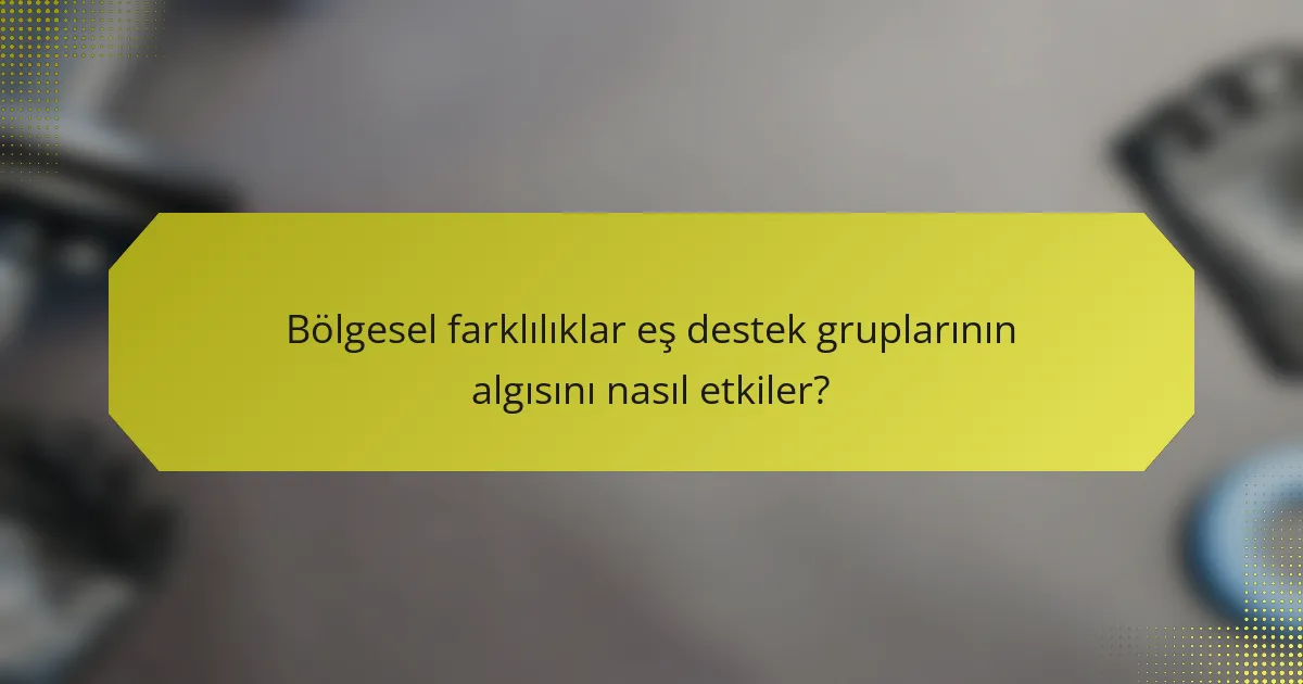 Bölgesel farklılıklar eş destek gruplarının algısını nasıl etkiler?
