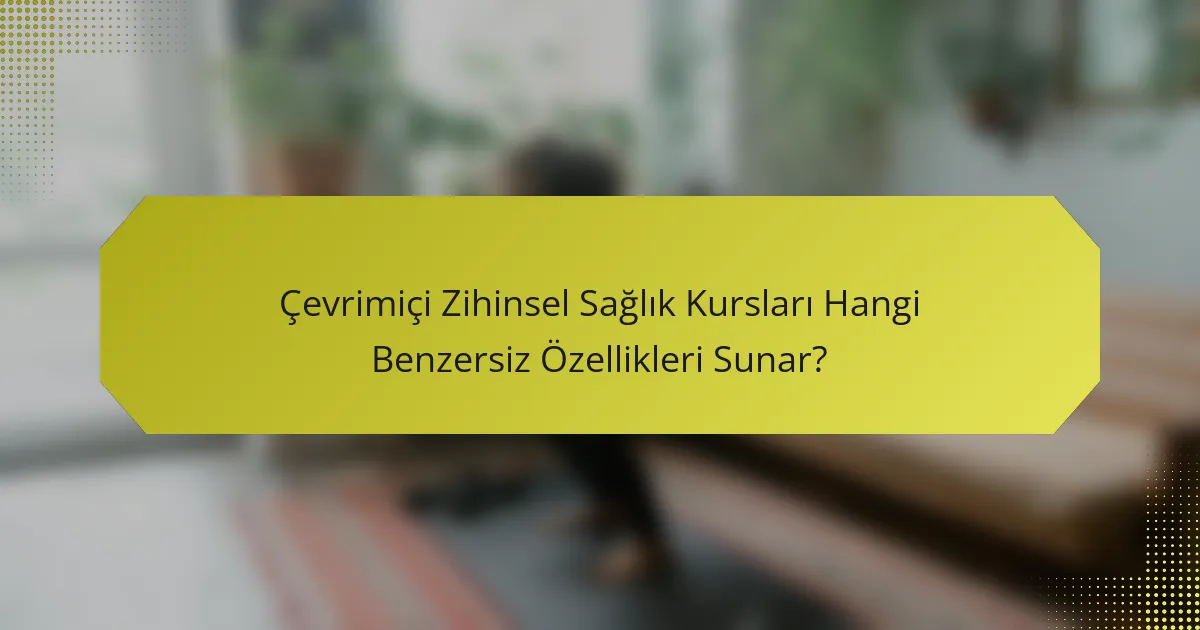 Çevrimiçi Zihinsel Sağlık Kursları Hangi Benzersiz Özellikleri Sunar?