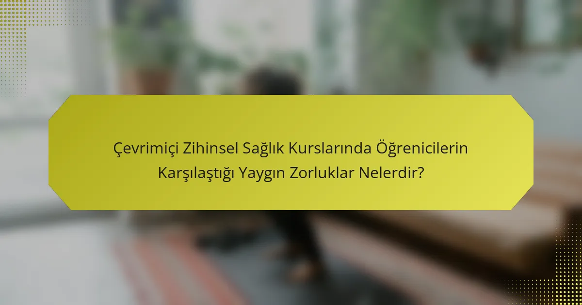 Çevrimiçi Zihinsel Sağlık Kurslarında Öğrenicilerin Karşılaştığı Yaygın Zorluklar Nelerdir?