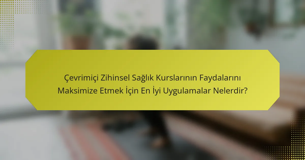 Çevrimiçi Zihinsel Sağlık Kurslarının Faydalarını Maksimize Etmek İçin En İyi Uygulamalar Nelerdir?