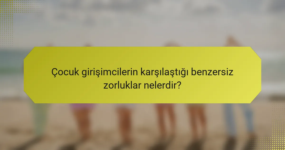 Çocuk girişimcilerin karşılaştığı benzersiz zorluklar nelerdir?