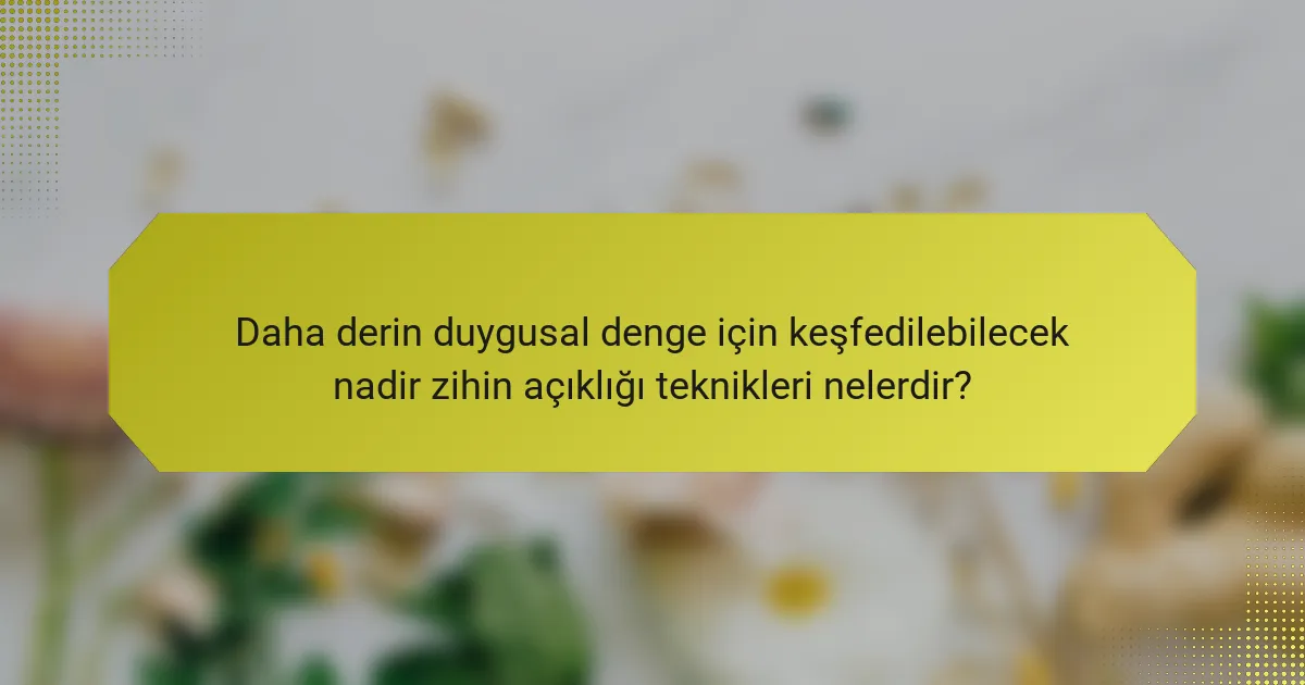 Daha derin duygusal denge için keşfedilebilecek nadir zihin açıklığı teknikleri nelerdir?