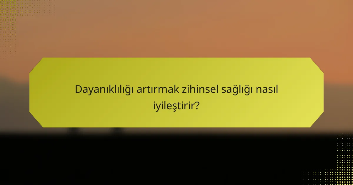 Dayanıklılığı artırmak zihinsel sağlığı nasıl iyileştirir?