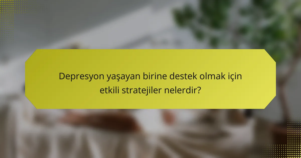 Depresyon yaşayan birine destek olmak için etkili stratejiler nelerdir?