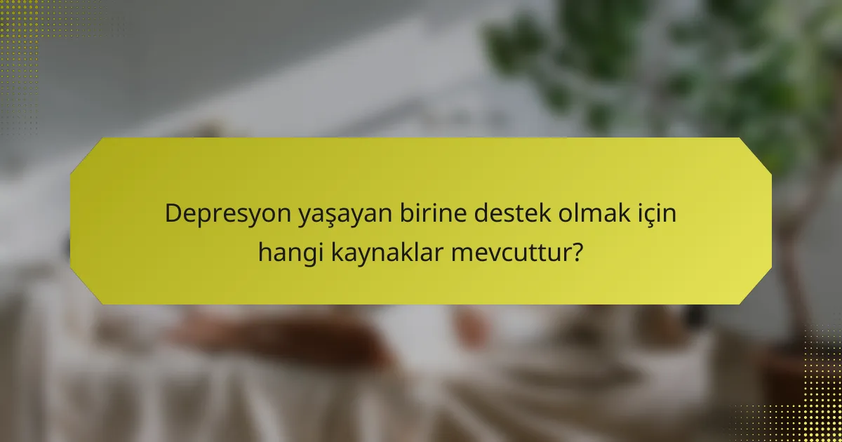 Depresyon yaşayan birine destek olmak için hangi kaynaklar mevcuttur?