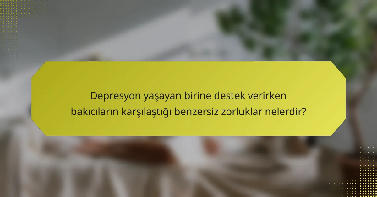 Depresyon yaşayan birine destek verirken bakıcıların karşılaştığı benzersiz zorluklar nelerdir?