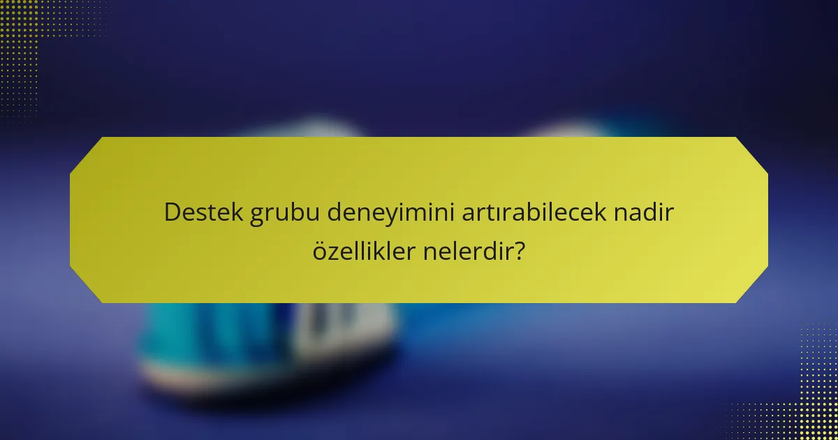 Destek grubu deneyimini artırabilecek nadir özellikler nelerdir?