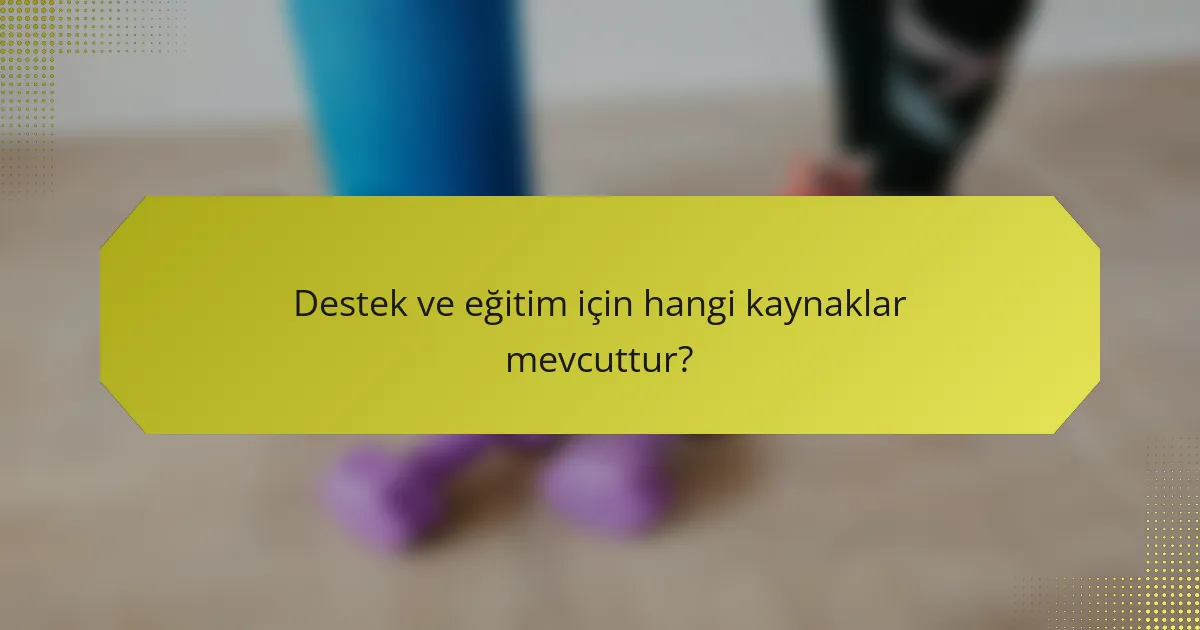 Destek ve eğitim için hangi kaynaklar mevcuttur?