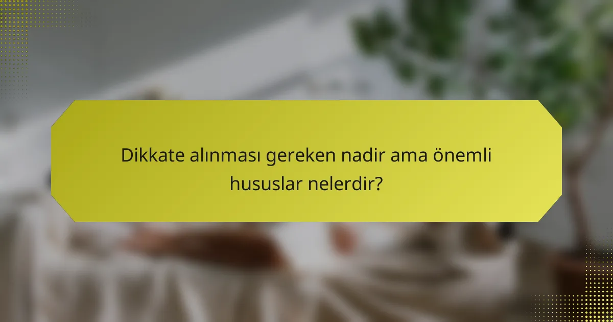 Dikkate alınması gereken nadir ama önemli hususlar nelerdir?