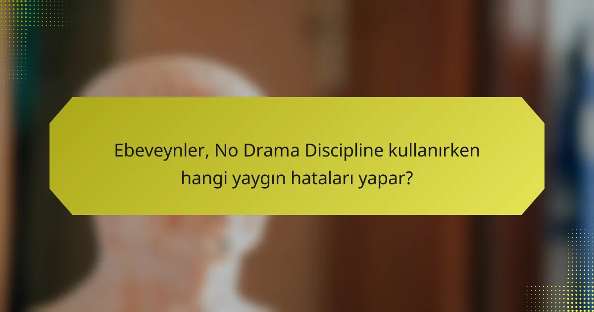 Ebeveynler, No Drama Discipline kullanırken hangi yaygın hataları yapar?