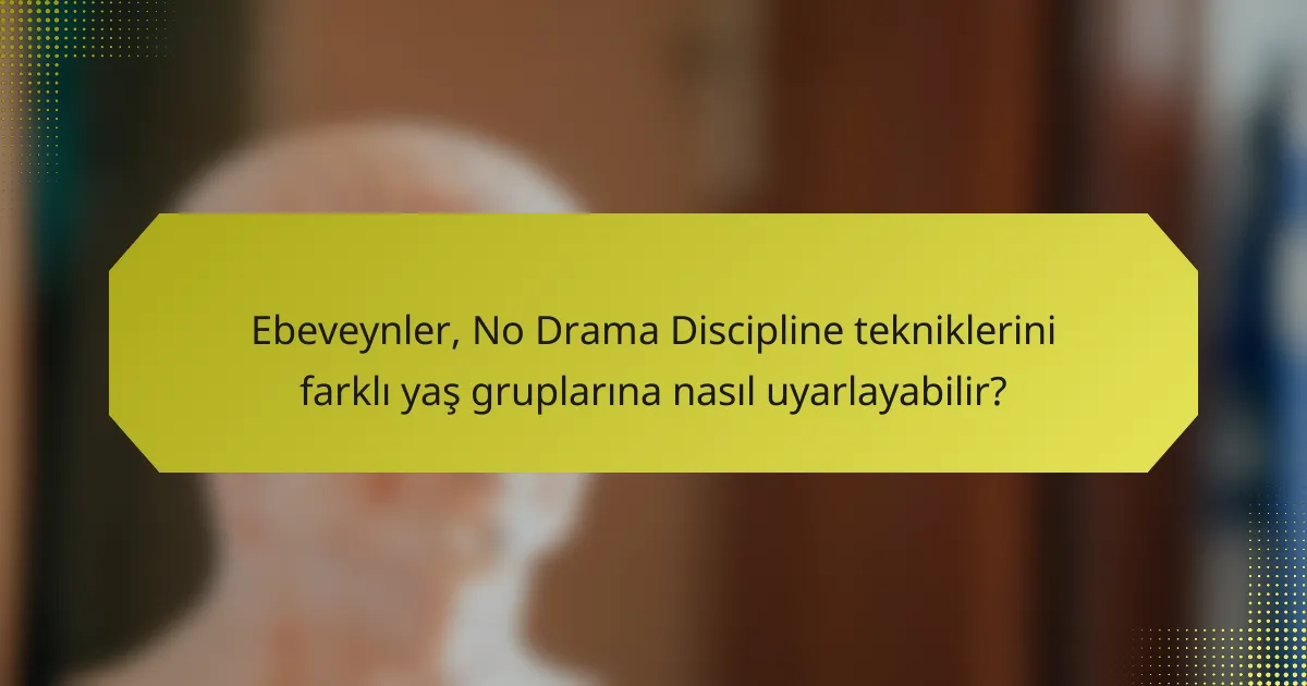 Ebeveynler, No Drama Discipline tekniklerini farklı yaş gruplarına nasıl uyarlayabilir?
