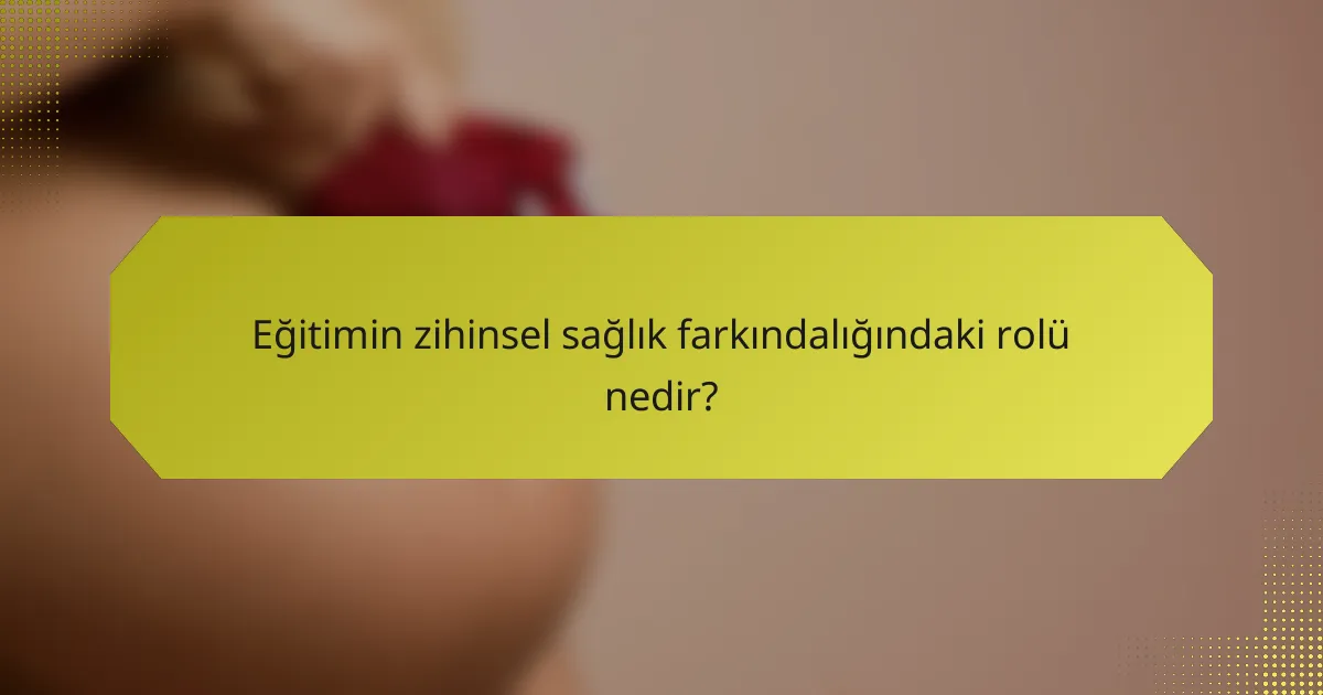 Eğitimin zihinsel sağlık farkındalığındaki rolü nedir?