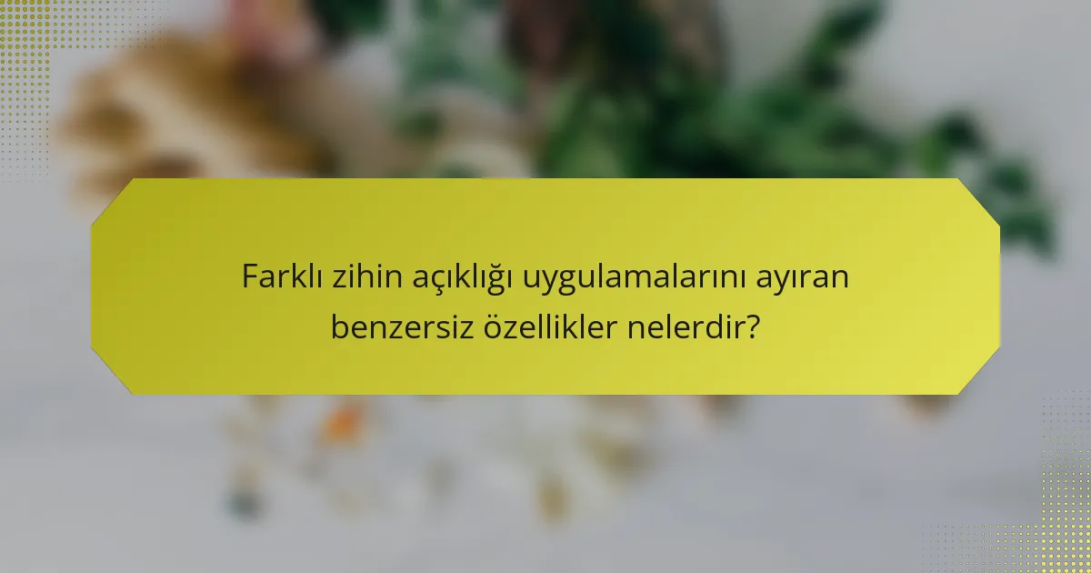 Farklı zihin açıklığı uygulamalarını ayıran benzersiz özellikler nelerdir?