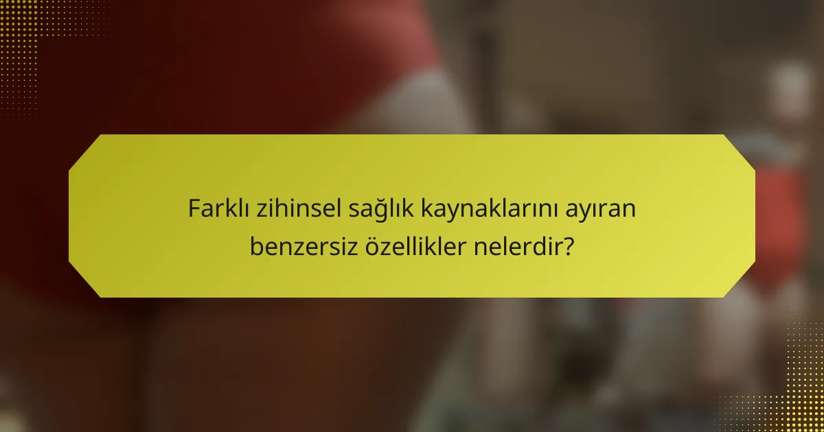 Farklı zihinsel sağlık kaynaklarını ayıran benzersiz özellikler nelerdir?