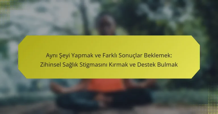 Aynı Şeyi Yapmak ve Farklı Sonuçlar Beklemek: Zihinsel Sağlık Stigmasını Kırmak ve Destek Bulmak