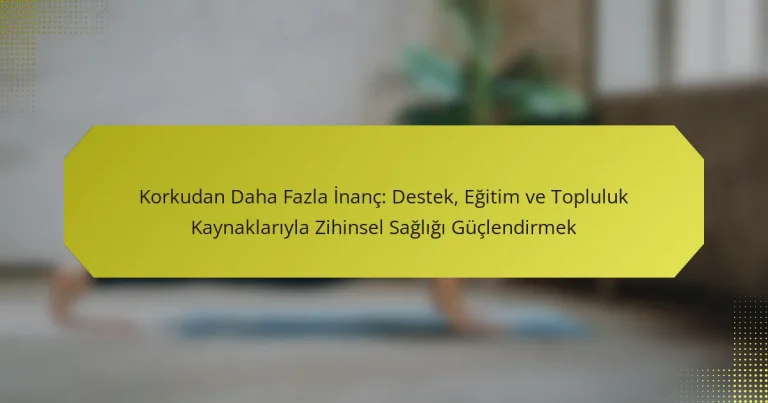 Korkudan Daha Fazla İnanç: Destek, Eğitim ve Topluluk Kaynaklarıyla Zihinsel Sağlığı Güçlendirmek