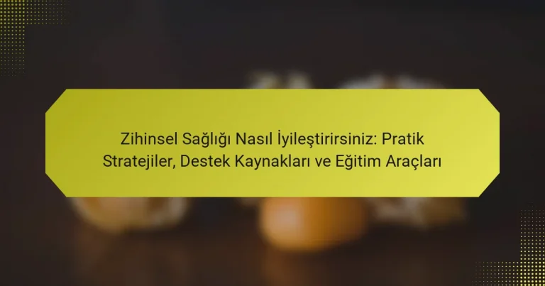 Zihinsel Sağlığı Nasıl İyileştirirsiniz: Pratik Stratejiler, Destek Kaynakları ve Eğitim Araçları