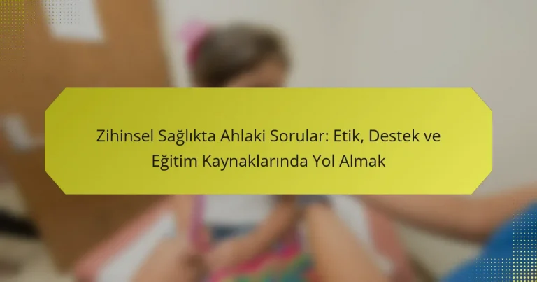 Zihinsel Sağlıkta Ahlaki Sorular: Etik, Destek ve Eğitim Kaynaklarında Yol Almak