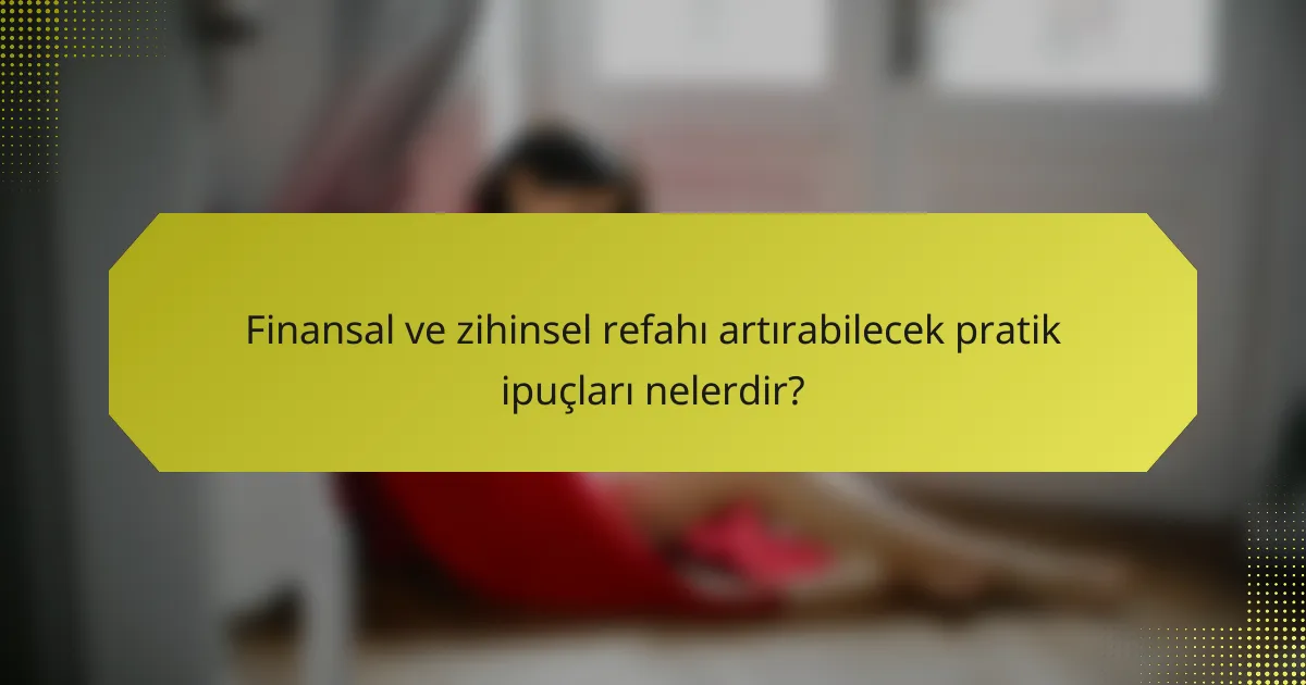 Finansal ve zihinsel refahı artırabilecek pratik ipuçları nelerdir?