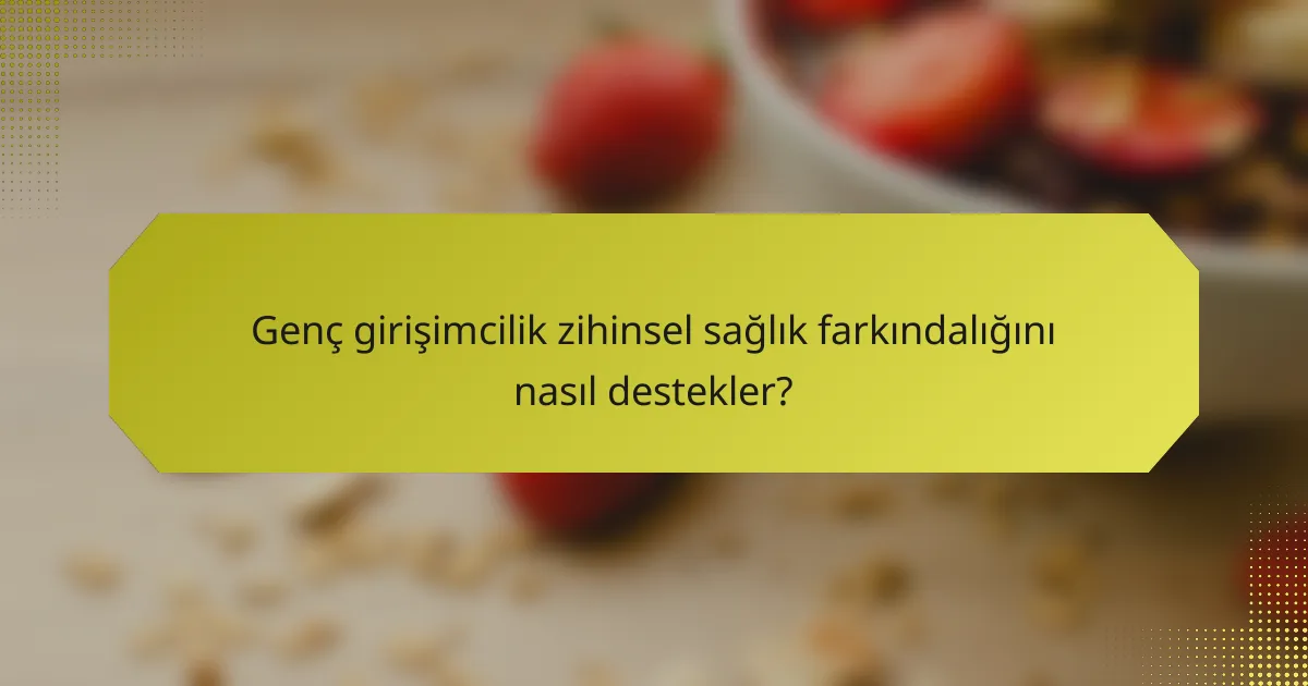 Genç girişimcilik zihinsel sağlık farkındalığını nasıl destekler?