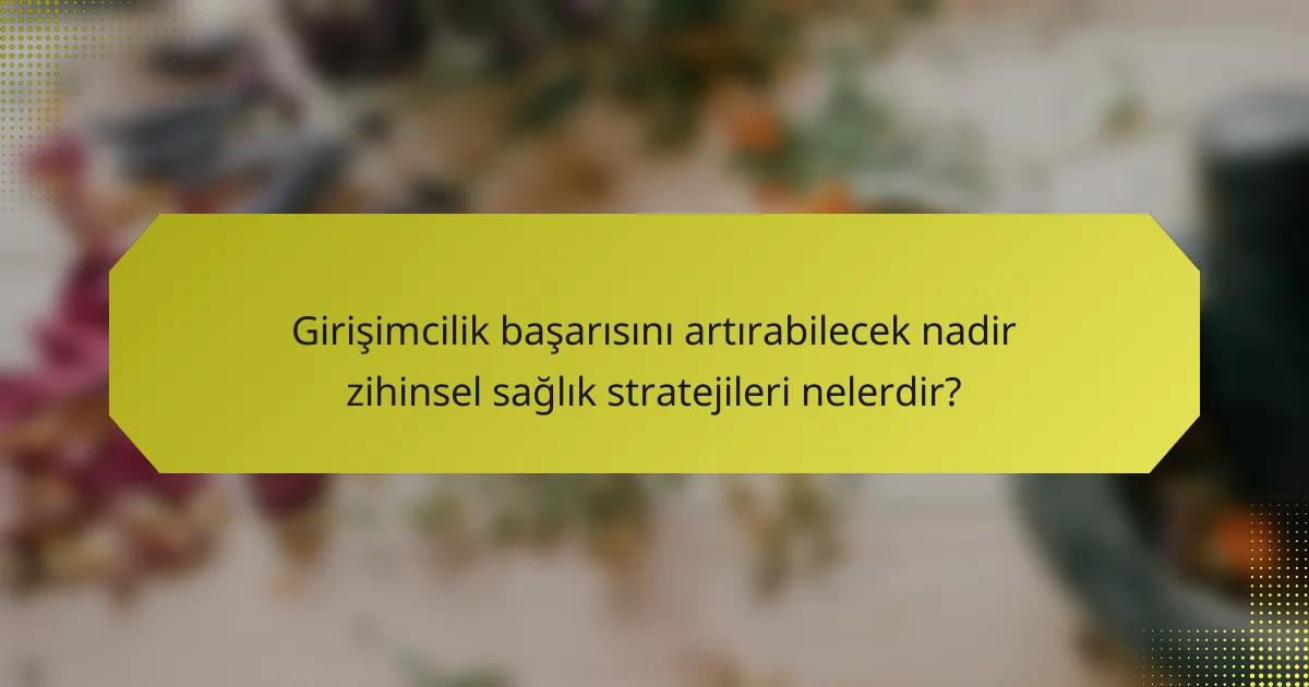 Girişimcilik başarısını artırabilecek nadir zihinsel sağlık stratejileri nelerdir?